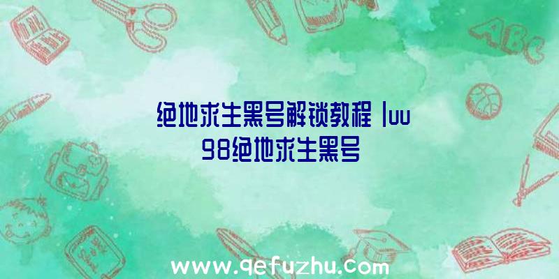 「绝地求生黑号解锁教程」|uu98绝地求生黑号